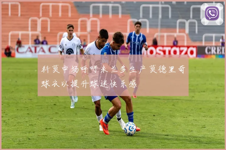 科莫中场呼吁米兰多生产莫德里奇球衣以提升球迷快乐感