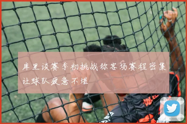 库里谈赛季初挑战称客场赛程密集让球队疲惫不堪