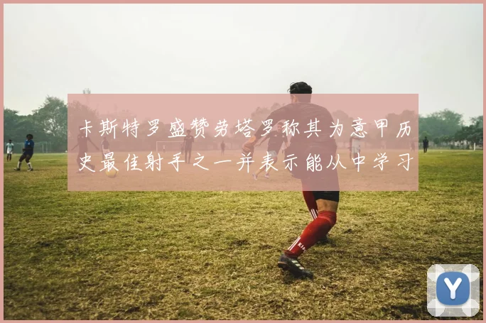 卡斯特罗盛赞劳塔罗称其为意甲历史最佳射手之一并表示能从中学习