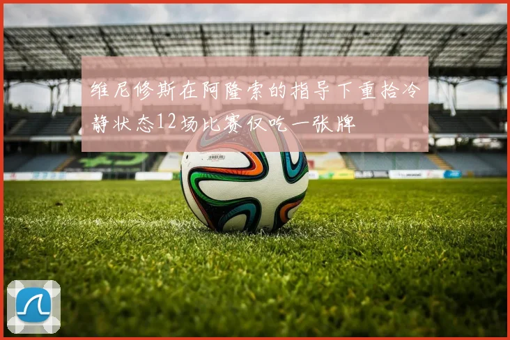 维尼修斯在阿隆索的指导下重拾冷静状态12场比赛仅吃一张牌